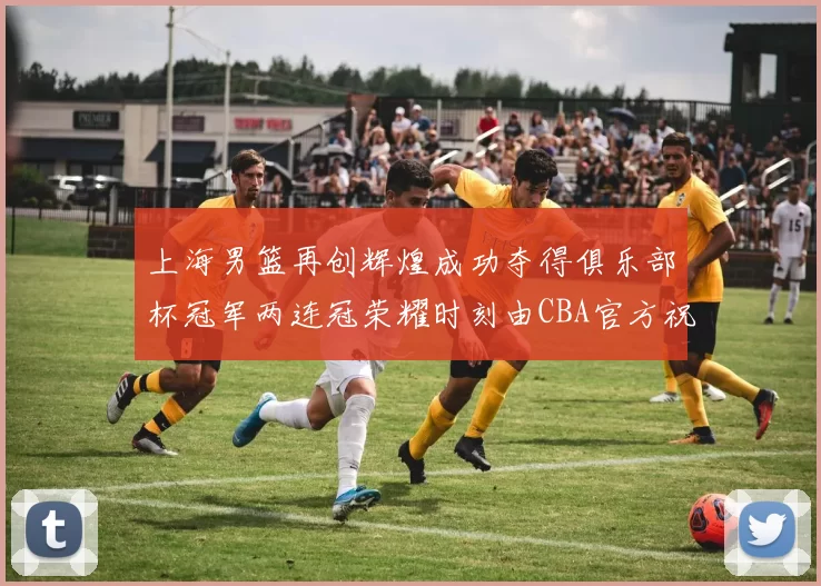 上海男篮再创辉煌成功夺得俱乐部杯冠军两连冠荣耀时刻由CBA官方祝贺