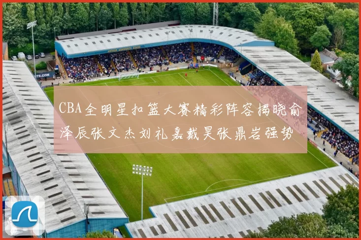 CBA全明星扣篮大赛精彩阵容揭晓俞泽辰张文杰刘礼嘉戴昊张鼎岩强势参赛