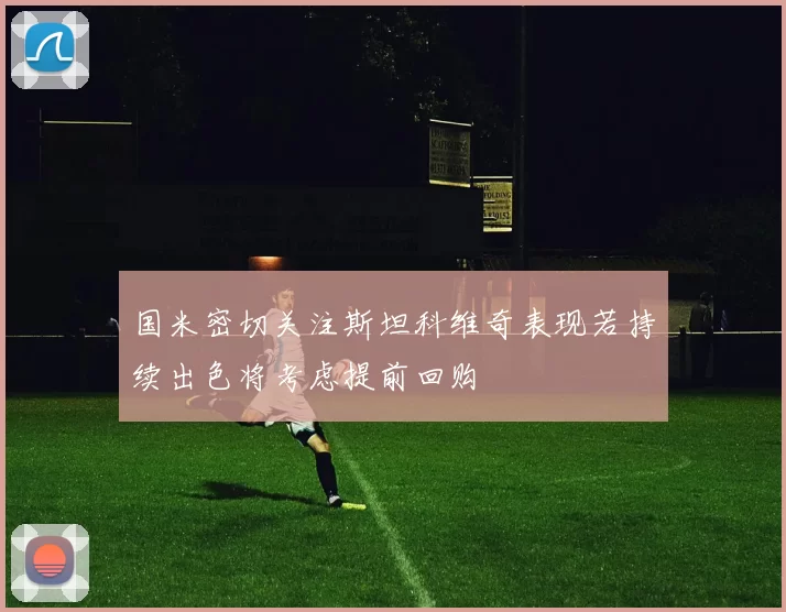 国米密切关注斯坦科维奇表现若持续出色将考虑提前回购