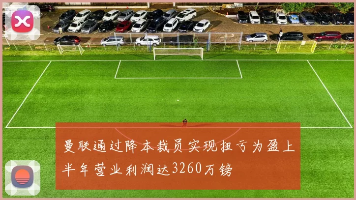 曼联通过降本裁员实现扭亏为盈上半年营业利润达3260万镑