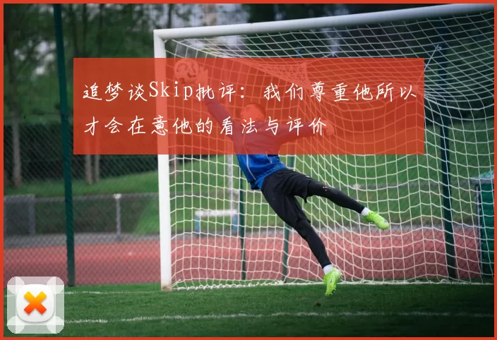 追梦谈Skip批评：我们尊重他所以才会在意他的看法与评价