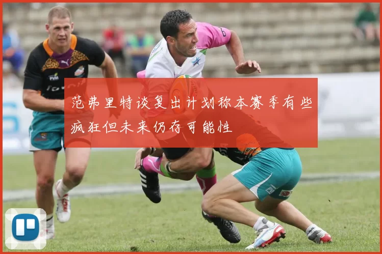 范弗里特谈复出计划称本赛季有些疯狂但未来仍存可能性