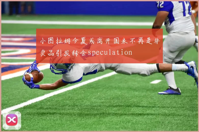 小图拉姆今夏或离开国米不再是非卖品引发转会speculation