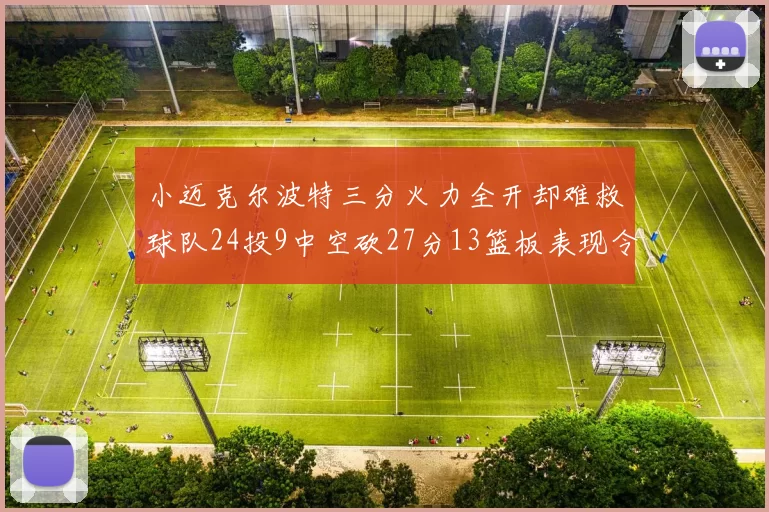 小迈克尔波特三分火力全开却难救球队24投9中空砍27分13篮板表现令人唏嘘