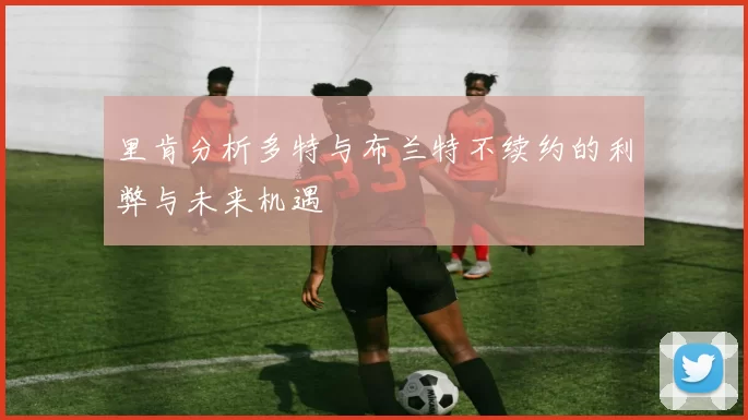里肯分析多特与布兰特不续约的利弊与未来机遇