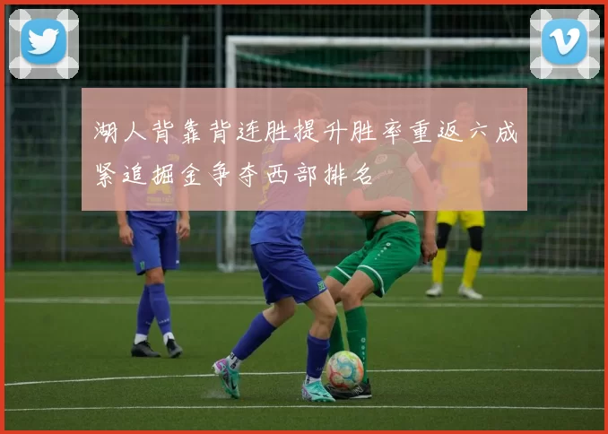 湖人背靠背连胜提升胜率重返六成紧追掘金争夺西部排名