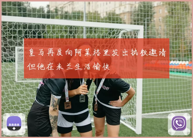 皇马再度向阿莱格里发出执教邀请但他在米兰生活愉快