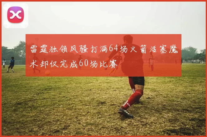 雷霆独领风骚打满64场火箭活塞魔术却仅完成60场比赛