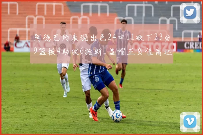 阿德巴约表现出色24中11砍下23分9篮板4助攻6抢断1盖帽正负值高达22