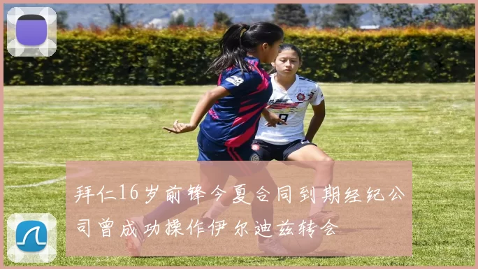 拜仁16岁前锋今夏合同到期经纪公司曾成功操作伊尔迪兹转会