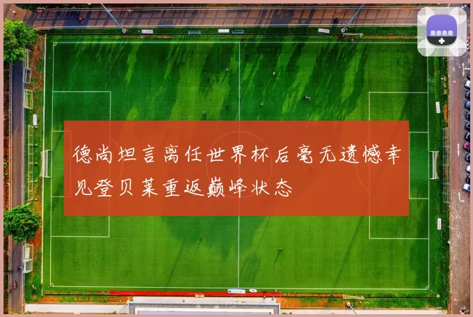 德尚坦言离任世界杯后毫无遗憾幸见登贝莱重返巅峰状态