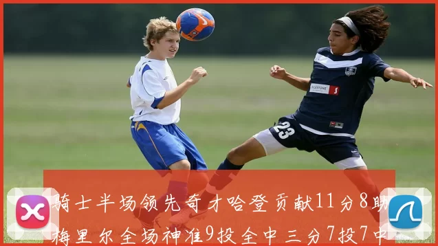 骑士半场领先奇才哈登贡献11分8助梅里尔全场神准9投全中三分7投7中