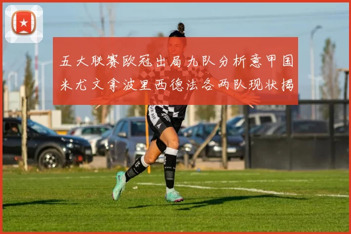 五大联赛欧冠出局九队分析意甲国米尤文拿波里西德法各两队现状揭秘