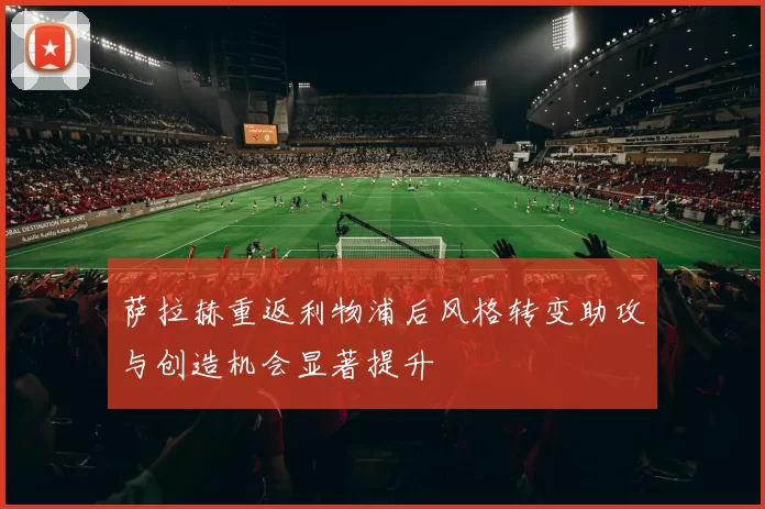 萨拉赫重返利物浦后风格转变助攻与创造机会显著提升