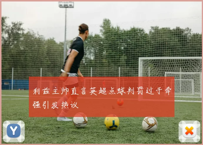利兹主帅直言英超点球判罚过于牵强引发热议