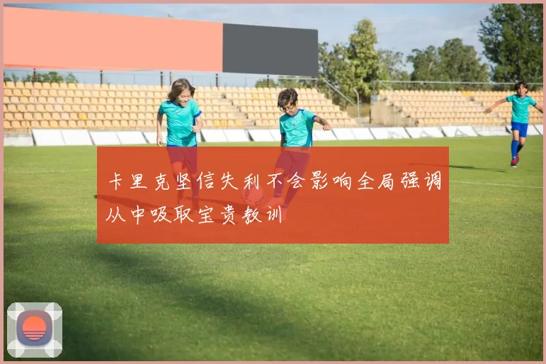 卡里克坚信失利不会影响全局强调从中吸取宝贵教训