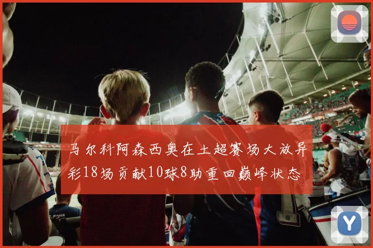 马尔科阿森西奥在土超赛场大放异彩18场贡献10球8助重回巅峰状态
