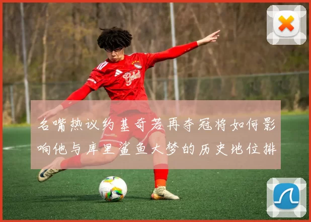 名嘴热议约基奇若再夺冠将如何影响他与库里鲨鱼大梦的历史地位排名
