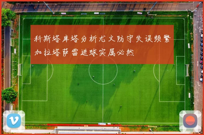 科斯塔库塔分析尤文防守失误频繁加拉塔萨雷进球实属必然
