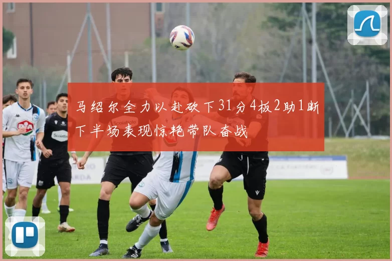 马绍尔全力以赴砍下31分4板2助1断下半场表现惊艳带队奋战