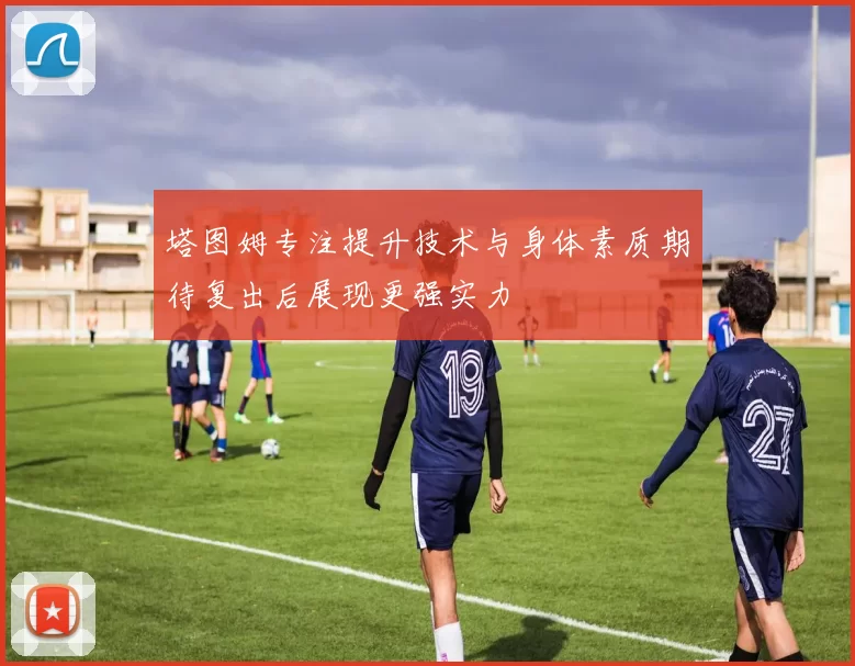 塔图姆专注提升技术与身体素质期待复出后展现更强实力