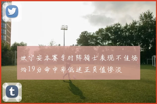 坎宁安本赛季对阵骑士表现不佳场均19分命中率低迷正负值惨淡