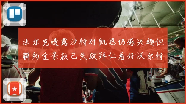 法尔克透露沙特对凯恩仍感兴趣但解约金条款已失效拜仁看好沃尔特马德
