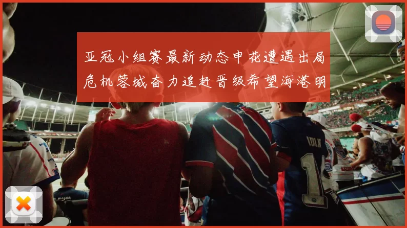 亚冠小组赛最新动态申花遭遇出局危机蓉城奋力追赶晋级希望海港明日迎战挑战