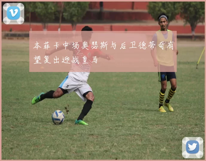 本菲卡中场奥瑟斯与后卫德蒂奇有望复出迎战皇马